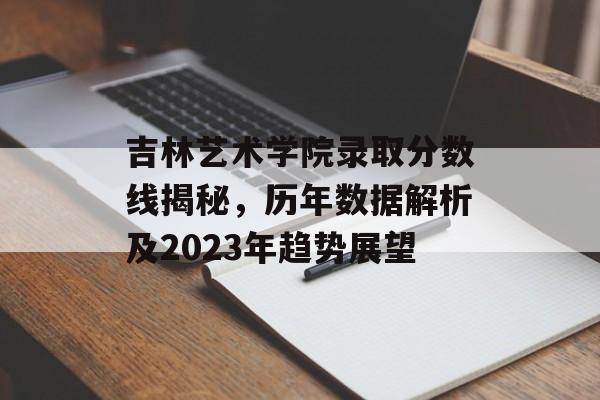 吉林艺术学院录取分数线揭秘，历年数据解析及2023年趋势展望