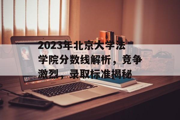 2023年北京大学法学院分数线解析，竞争激烈，录取标准揭秘