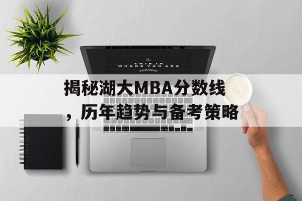 揭秘湖大MBA分数线，历年趋势与备考策略