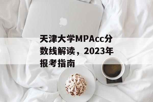 天津大学MPAcc分数线解读，2023年报考指南