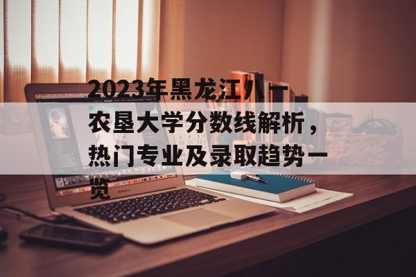 2023年黑龙江八一农垦大学分数线解析，热门专业及录取趋势一览