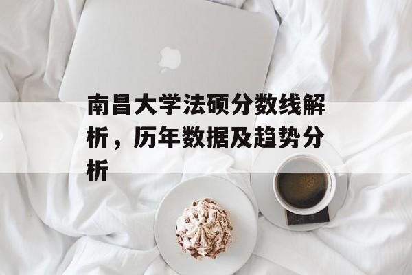 南昌大学法硕分数线解析，历年数据及趋势分析