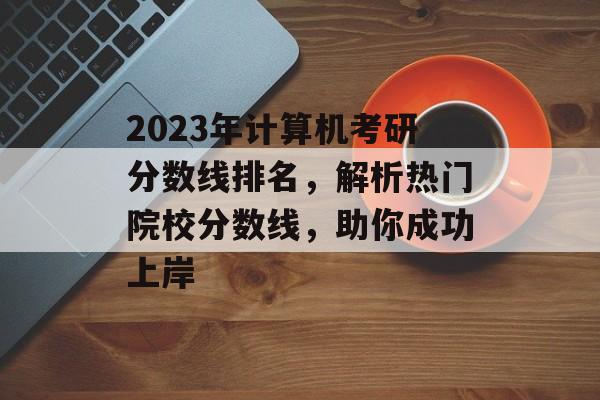 2023年计算机考研分数线排名，解析热门院校分数线，助你成功上岸