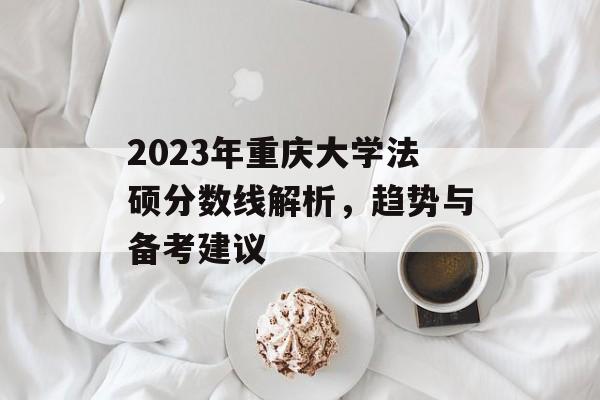 2023年重庆大学法硕分数线解析，趋势与备考建议