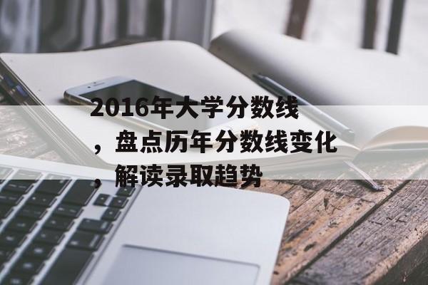 2016年大学分数线，盘点历年分数线变化，解读录取趋势