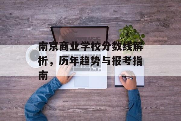 南京商业学校分数线解析,历年趋势与报考指南 南京商业学校分数线解析,历年趋势与报考指南