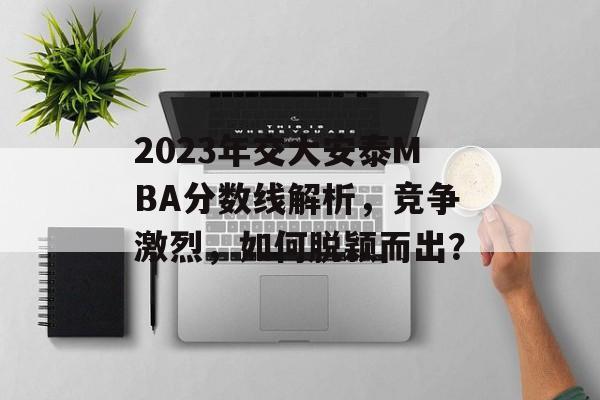 2023年交大安泰MBA分数线解析,竞争激烈,如何脱颖而出? 2023年交大安泰MBA分数线解析,竞争激烈,如何脱颖而出?