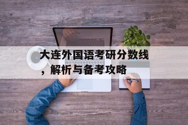 大连外国语考研分数线，解析与备考攻略