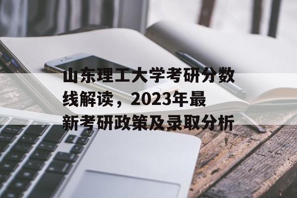 山东理工大学考研分数线解读,2023年最新考研政策及录取分析 山东理工大学考研分数线解读,2023年最新考研政策及录取分析