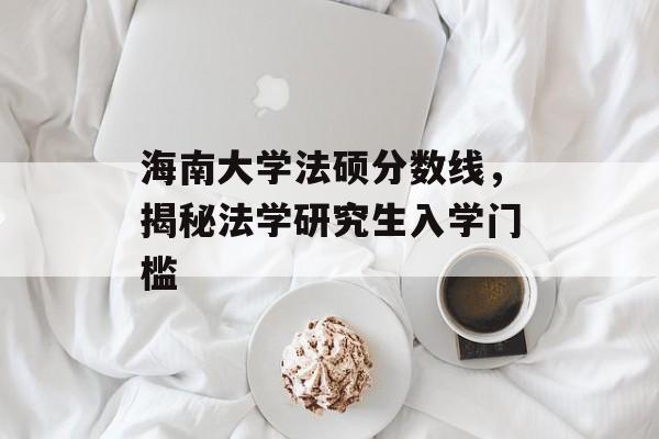 海南大学法硕分数线，揭秘法学研究生入学门槛