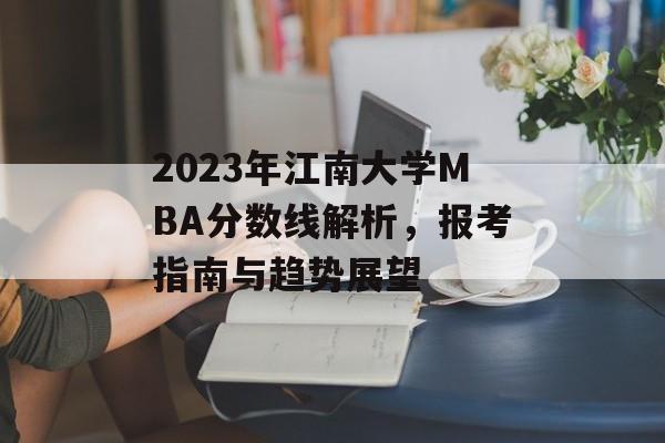 2023年江南大学MBA分数线解析，报考指南与趋势展望