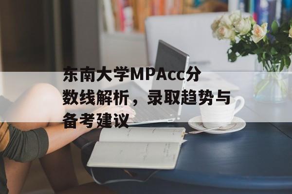 东南大学MPAcc分数线解析，录取趋势与备考建议