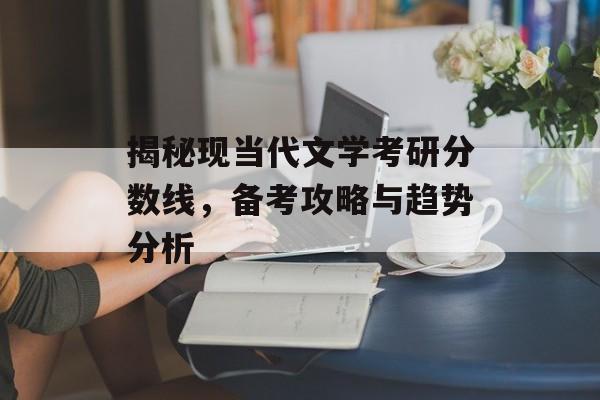 揭秘现当代文学考研分数线，备考攻略与趋势分析