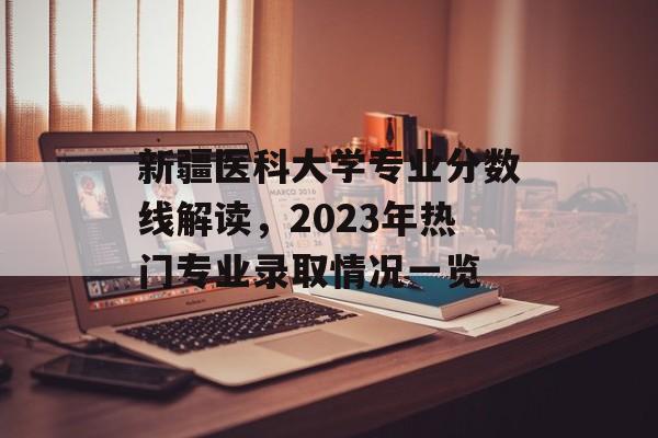 新疆医科大学专业分数线解读，2023年热门专业录取情况一览
