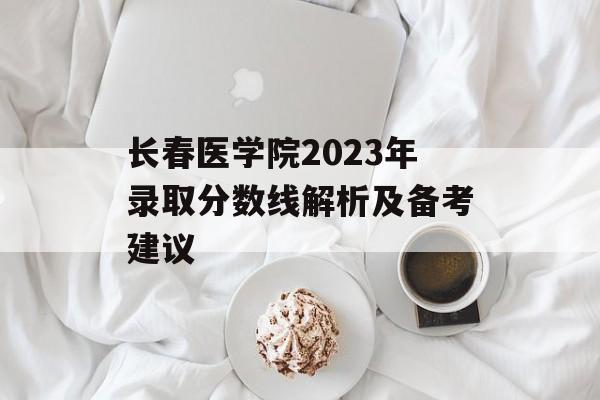 长春医学院2023年录取分数线解析及备考建议