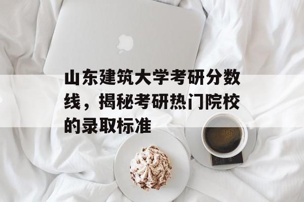山东建筑大学考研分数线，揭秘考研热门院校的录取标准