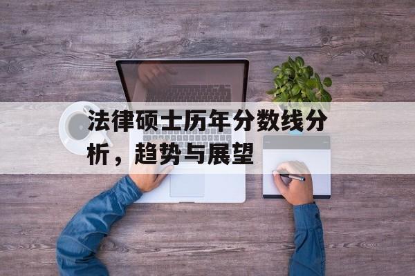 法律硕士历年分数线分析，趋势与展望
