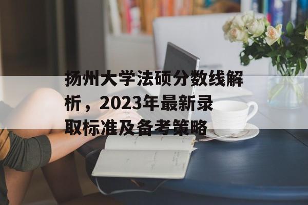扬州大学法硕分数线解析，2023年最新录取标准及备考策略