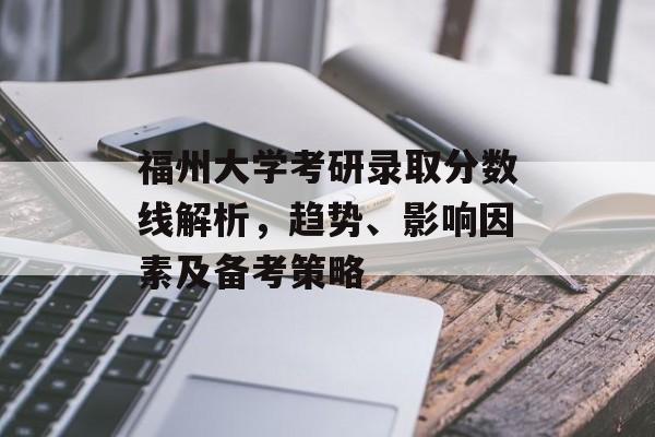 福州大学考研录取分数线解析，趋势、影响因素及备考策略