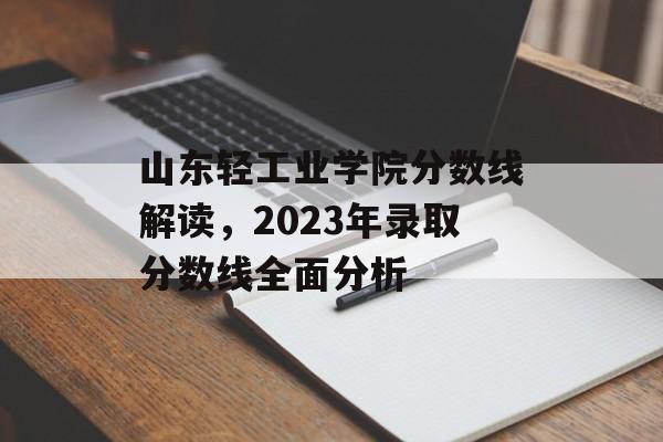 山东轻工业学院分数线解读，2023年录取分数线全面分析