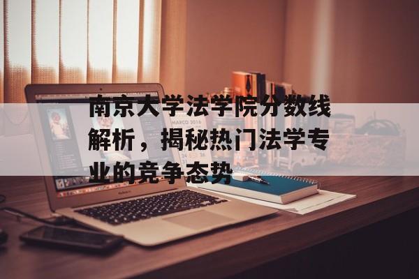 南京大学法学院分数线解析，揭秘热门法学专业的竞争态势