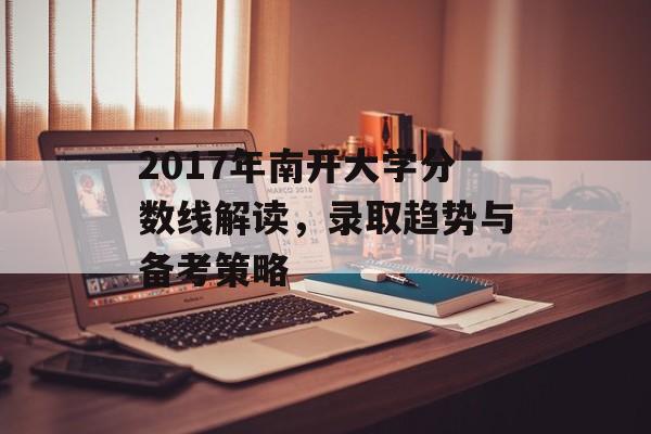 2017年南开大学分数线解读，录取趋势与备考策略