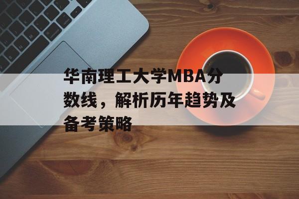 华南理工大学MBA分数线，解析历年趋势及备考策略