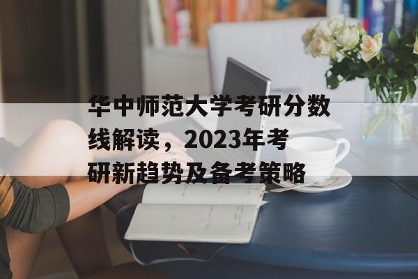 华中师范大学考研分数线解读，2023年考研新趋势及备考策略
