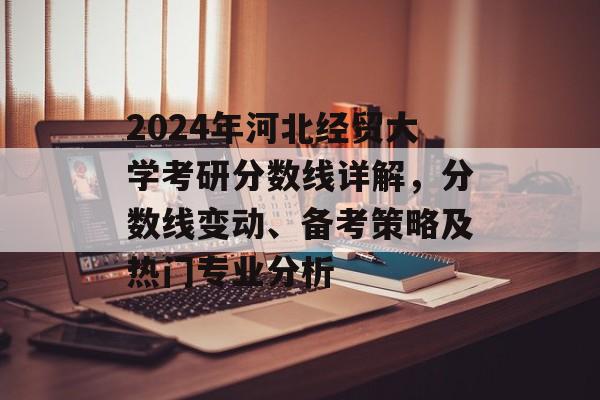 2024年河北经贸大学考研分数线详解，分数线变动、备考策略及热门专业分析