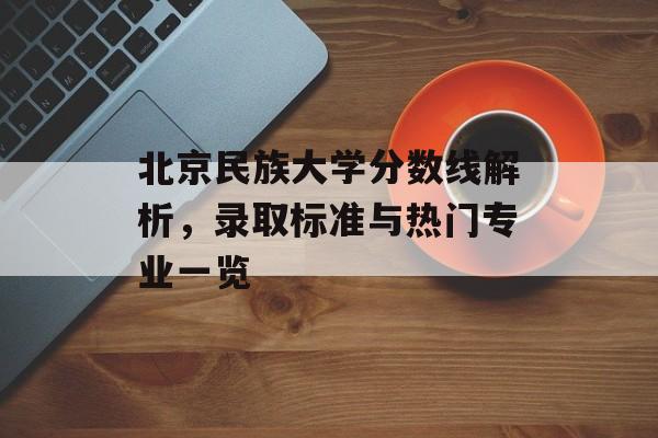 北京民族大学分数线解析，录取标准与热门专业一览
