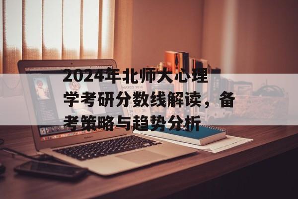 2024年北师大心理学考研分数线解读，备考策略与趋势分析