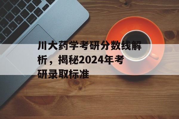 川大药学考研分数线解析，揭秘2024年考研录取标准