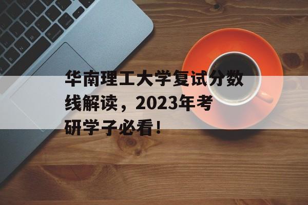 华南理工大学复试分数线解读，2023年考研学子必看！