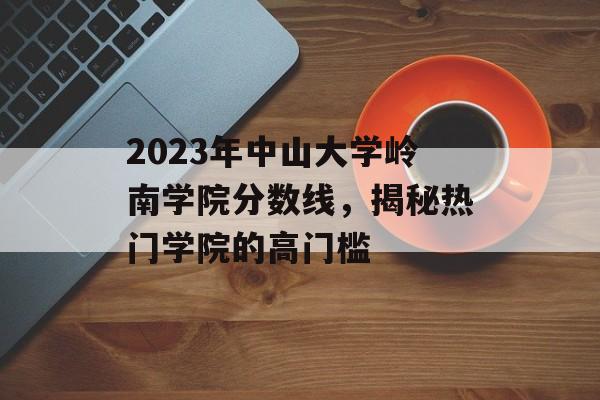 2023年中山大学岭南学院分数线，揭秘热门学院的高门槛