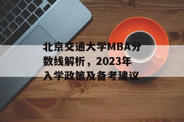 北京交通大学MBA分数线解析，2023年入学政策及备考建议