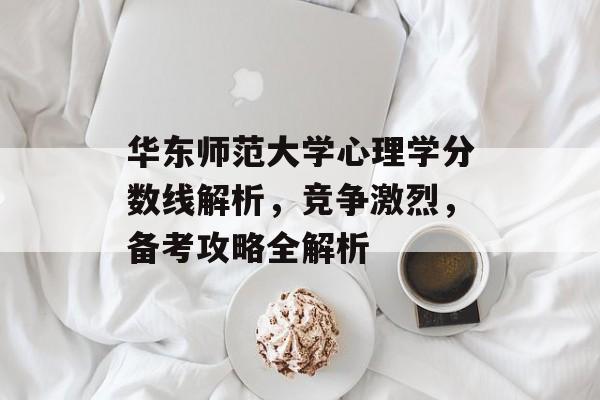 华东师范大学心理学分数线解析，竞争激烈，备考攻略全解析