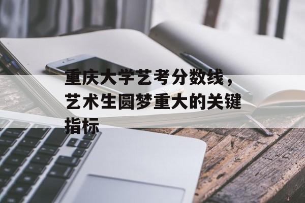 重庆大学艺考分数线，艺术生圆梦重大的关键指标