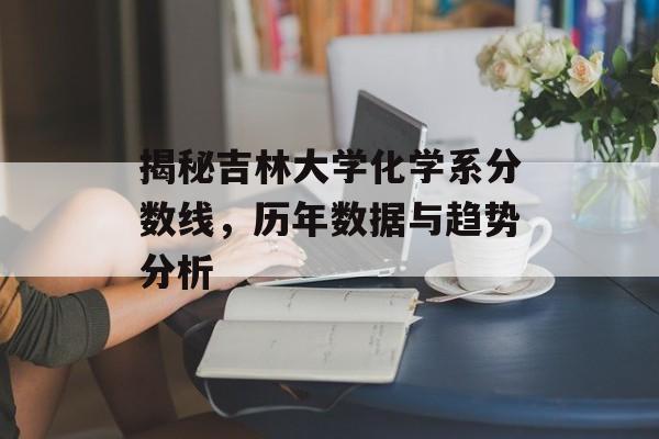 揭秘吉林大学化学系分数线，历年数据与趋势分析