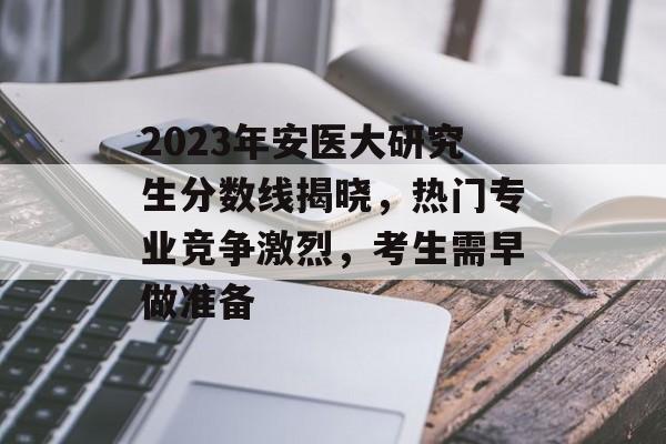 2023年安医大研究生分数线揭晓,热门专业竞争激烈,考生需早做准备 2023年安医大研究生分数线揭晓,热门专业竞争激烈,考生需早做准备
