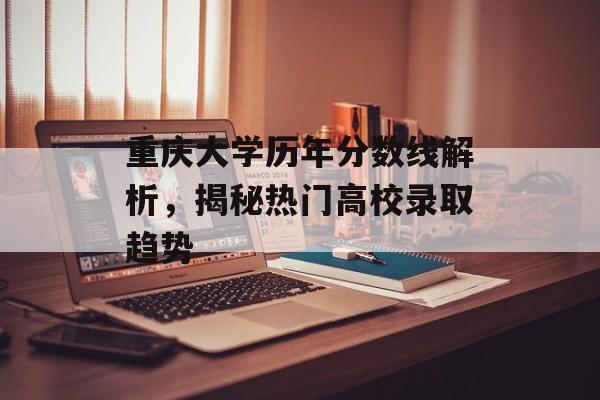 重庆大学历年分数线解析,揭秘热门高校录取趋势 重庆大学历年分数线解析,揭秘热门高校录取趋势