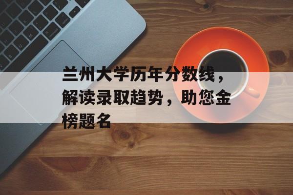 兰州大学历年分数线，解读录取趋势，助您金榜题名