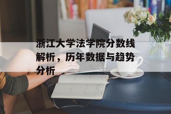 浙江大学法学院分数线解析，历年数据与趋势分析
