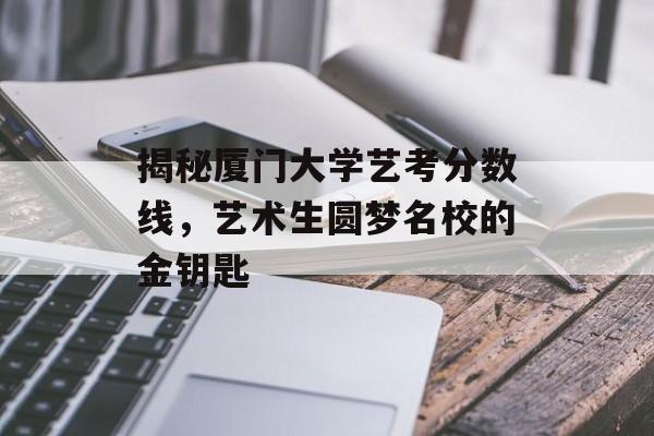 揭秘厦门大学艺考分数线，艺术生圆梦名校的金钥匙