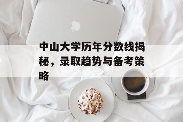 中山大学历年分数线揭秘，录取趋势与备考策略