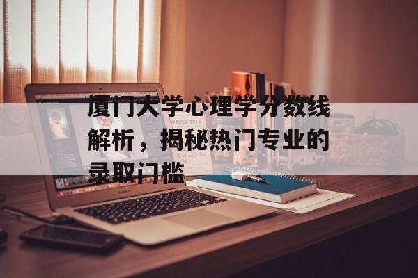 厦门大学心理学分数线解析，揭秘热门专业的录取门槛