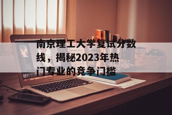 南京理工大学复试分数线，揭秘2023年热门专业的竞争门槛