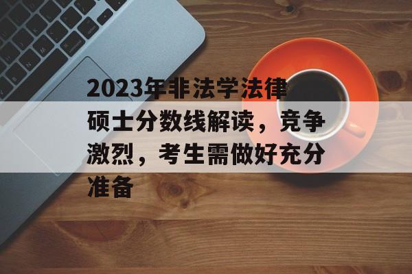 2023年非法学法律硕士分数线解读，竞争激烈，考生需做好充分准备