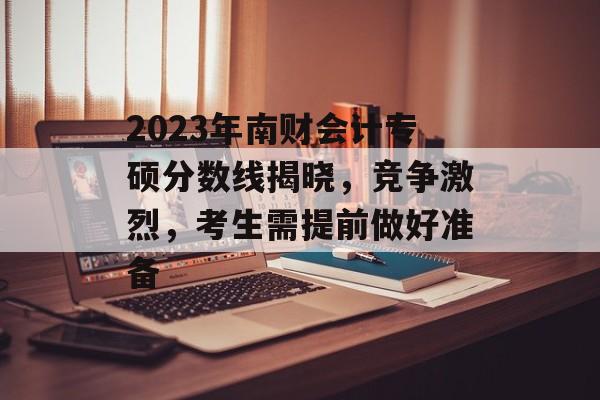 2023年南财会计专硕分数线揭晓，竞争激烈，考生需提前做好准备