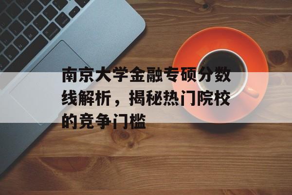 南京大学金融专硕分数线解析，揭秘热门院校的竞争门槛