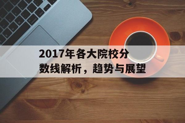 2017年各大院校分数线解析，趋势与展望